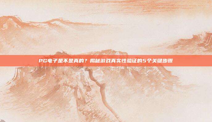 PG电子是不是真的？揭秘游戏真实性验证的5个关键步骤