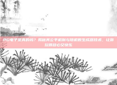 PG电子是真的吗？揭秘其公平机制与随机数生成器技术，让你玩得放心又快乐
