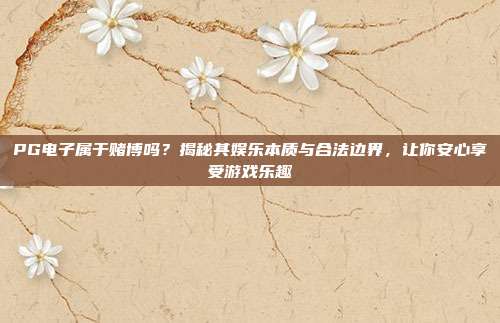 PG电子属于赌博吗？揭秘其娱乐本质与合法边界，让你安心享受游戏乐趣