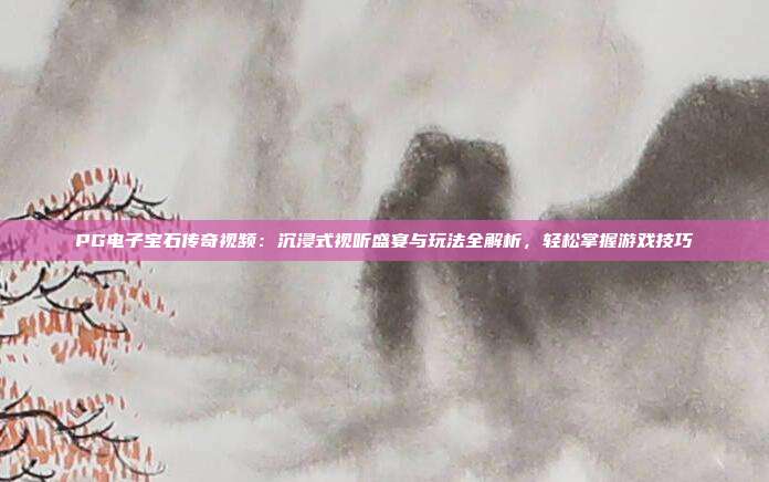 PG电子宝石传奇视频：沉浸式视听盛宴与玩法全解析，轻松掌握游戏技巧