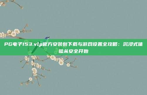PG电子153.vlp官方安装包下载与游戏设置全攻略：沉浸式体验从安全开始