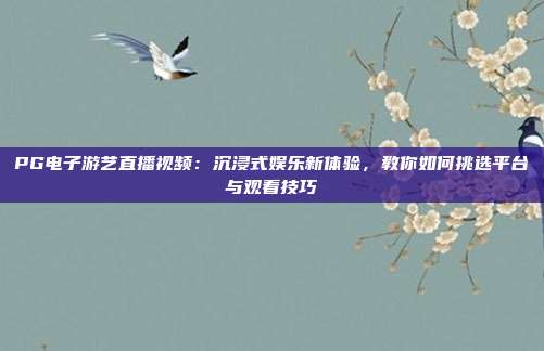 PG电子游艺直播视频：沉浸式娱乐新体验，教你如何挑选平台与观看技巧