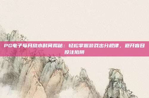 PG电子每月放水时间揭秘：轻松掌握游戏出分规律，避开盲目投注陷阱