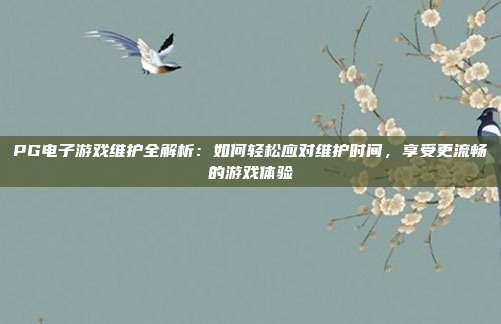 PG电子游戏维护全解析:如何轻松应对维护时间,享受更流畅的游戏体验