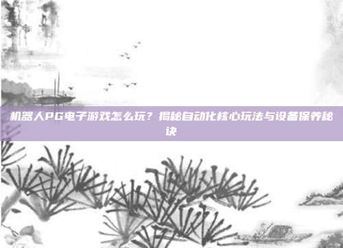 机器人PG电子游戏怎么玩？揭秘自动化核心玩法与设备保养秘诀