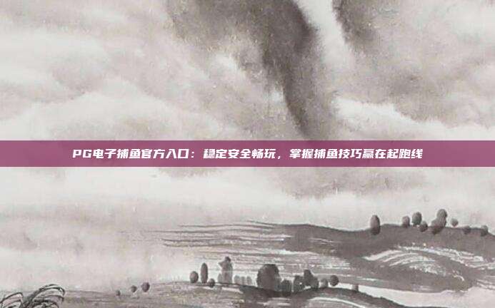 PG电子捕鱼官方入口:稳定安全畅玩,掌握捕鱼技巧赢在起跑线