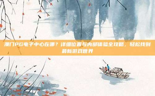 澳门PG电子中心在哪？详细位置与内部体验全攻略，轻松找到最新游戏世界