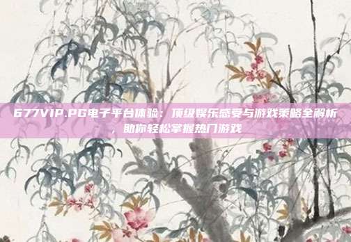 677VIP.PG电子平台体验：顶级娱乐感受与游戏策略全解析，助你轻松掌握热门游戏