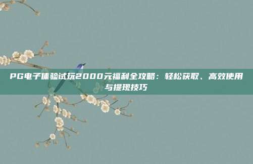 PG电子体验试玩2000元福利全攻略：轻松获取、高效使用与提现技巧