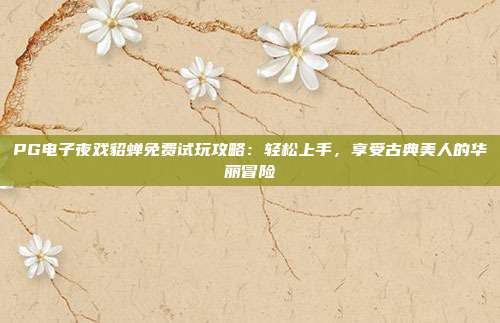 PG电子夜戏貂蝉免费试玩攻略：轻松上手，享受古典美人的华丽冒险