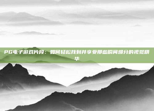 PG电子游戏片段：如何轻松找到并享受那些瞬间爆分的视觉精华
