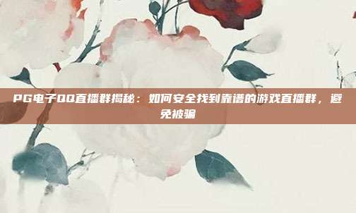 PG电子QQ直播群揭秘:如何安全找到靠谱的游戏直播群,避免被骗
