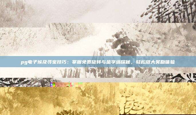 pg电子埃及寻宝技巧:掌握免费旋转与金字塔探秘,轻松放大奖励体验