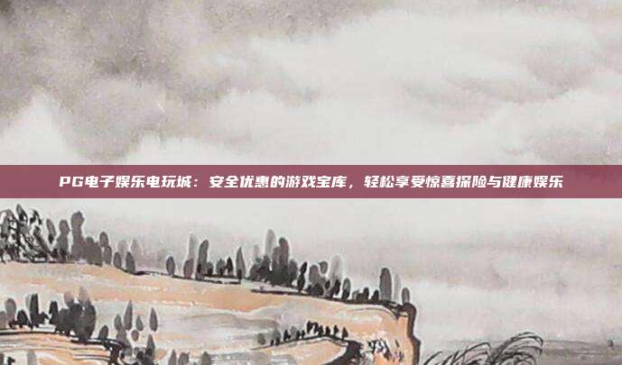 PG电子娱乐电玩城:安全优惠的游戏宝库,轻松享受惊喜探险与健康娱乐