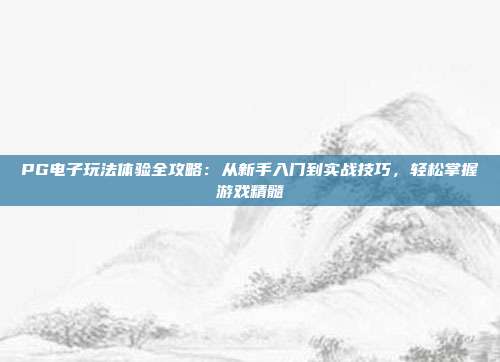 PG电子玩法体验全攻略：从新手入门到实战技巧，轻松掌握游戏精髓