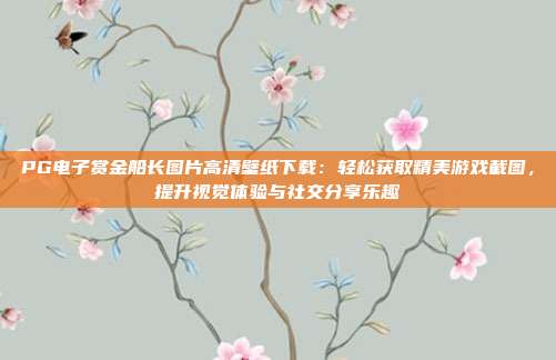 PG电子赏金船长图片高清壁纸下载：轻松获取精美游戏截图，提升视觉体验与社交分享乐趣