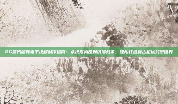 PG蒸汽朋克电子视频创作指南：从视觉构建到沉浸叙事，轻松打造复古机械幻想世界