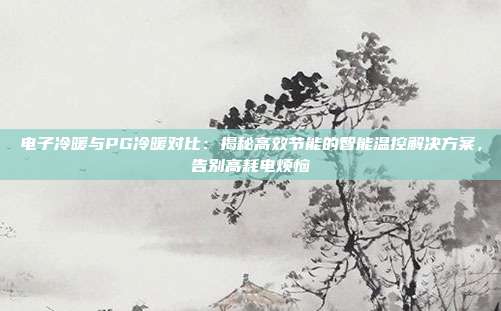 电子冷暖与PG冷暖对比：揭秘高效节能的智能温控解决方案，告别高耗电烦恼