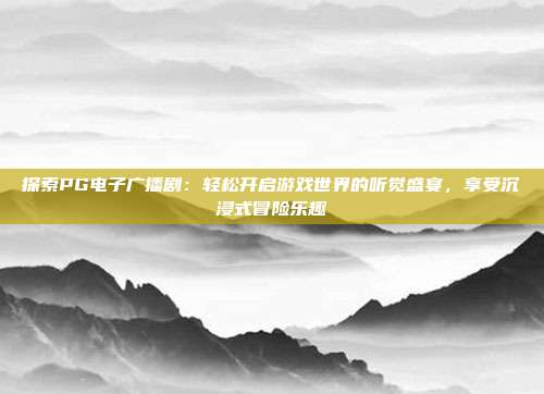 探索PG电子广播剧：轻松开启游戏世界的听觉盛宴，享受沉浸式冒险乐趣