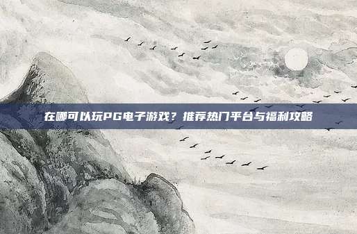 在哪可以玩PG电子游戏？推荐热门平台与福利攻略