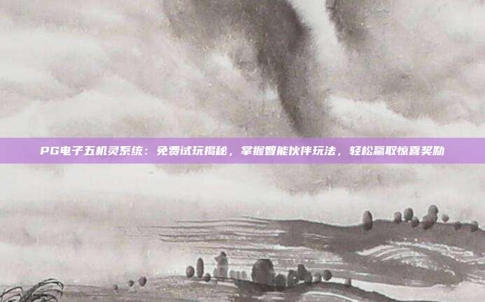 PG电子五机灵系统：免费试玩揭秘，掌握智能伙伴玩法，轻松赢取惊喜奖励