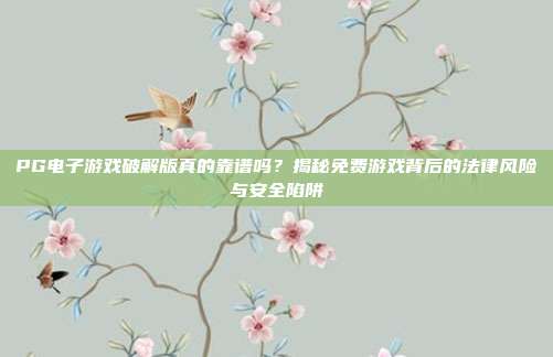 PG电子游戏破解版真的靠谱吗？揭秘免费游戏背后的法律风险与安全陷阱