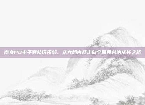 南京PG电子竞技俱乐部：从六朝古都走向全国舞台的成长之路