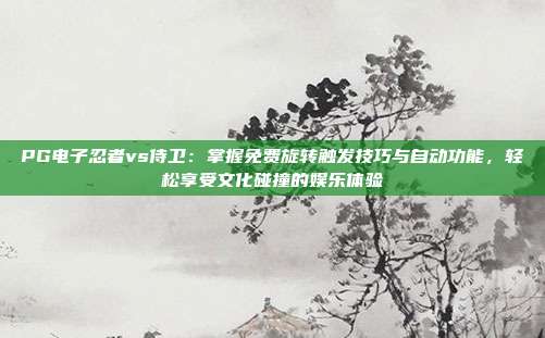 PG电子忍者vs侍卫：掌握免费旋转触发技巧与自动功能，轻松享受文化碰撞的娱乐体验