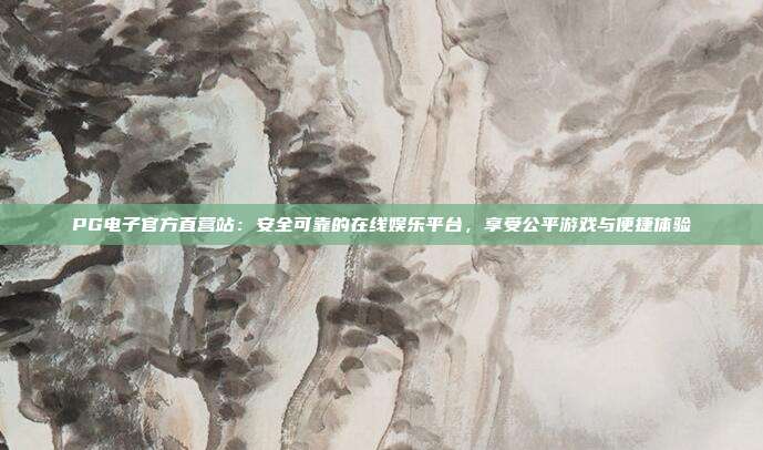 PG电子官方直营站：安全可靠的在线娱乐平台，享受公平游戏与便捷体验