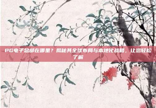 PG电子总部在哪里？揭秘其全球布局与本地化战略，让您轻松了解