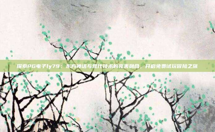 探索PG电子ly79：东方神话与现代技术的完美融合，开启免费试玩冒险之旅