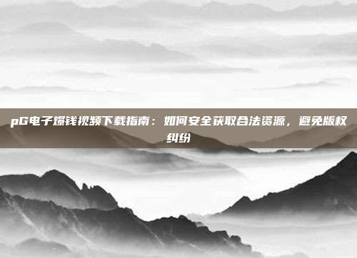 pG电子爆钱视频下载指南：如何安全获取合法资源，避免版权纠纷