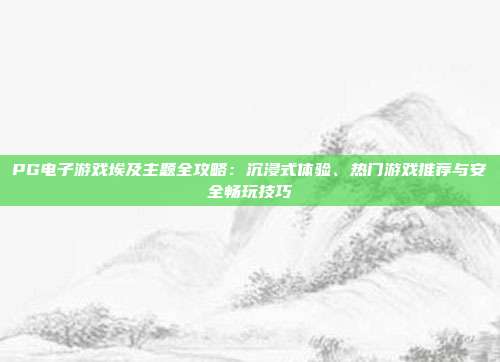 PG电子游戏埃及主题全攻略:沉浸式体验、热门游戏推荐与安全畅玩技巧