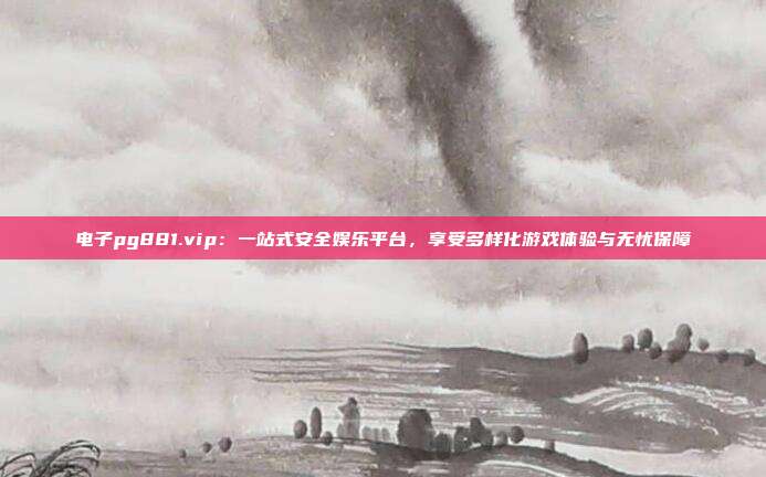 电子pg881.vip:一站式安全娱乐平台,享受多样化游戏体验与无忧保障