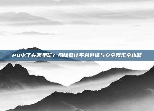 PG电子在哪里玩?轻松找到最佳平台,享受酷炫游戏体验