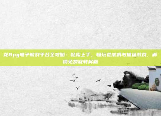 龙8pg电子下载安装全攻略：安全获取官方渠道，轻松享受旋转乐趣