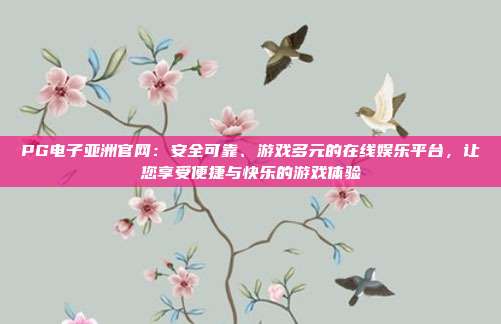 PG电子亚洲官网注册流程详解：几分钟快速开户，体验银行级资金安全保障