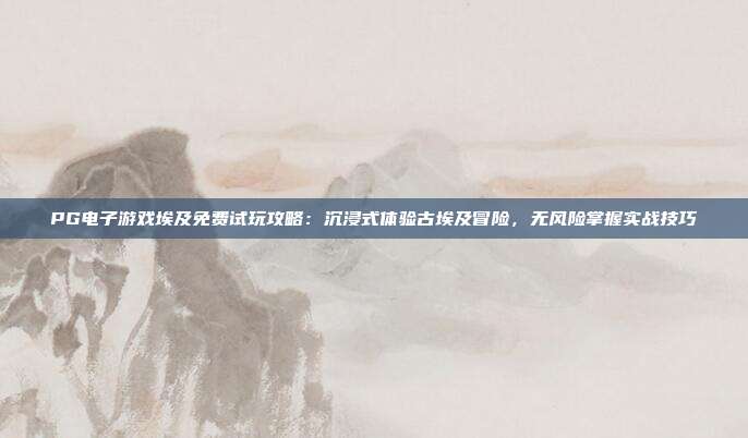 PG电子游戏埃及主题攻略：掌握波动性与符号触发技巧，提升游戏体验与娱乐价值