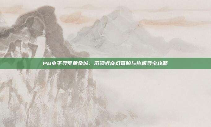 PG电子寻梦黄金城：沉浸式奇幻冒险与终极寻宝攻略