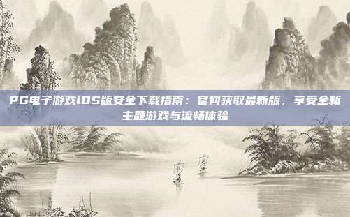PG电子游戏iOS版安全下载指南:官网获取最新版,享受全新主题游戏与流畅体验