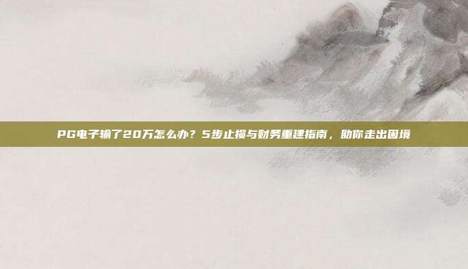 PG电子输了20万怎么办？5步止损与财务重建指南，助你走出困境