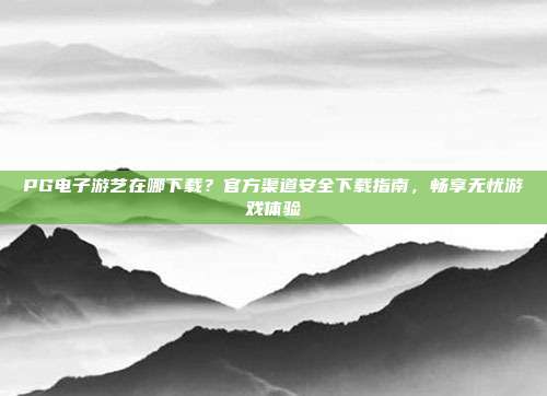 PG电子游艺在哪下载?官方渠道安全下载指南,畅享无忧游戏体验