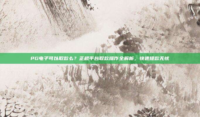 PG电子可以取款么?正规平台取款操作全解析,快速提款无忧