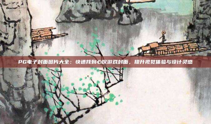 PG电子封面图片大全：快速找到心仪游戏封面，提升视觉体验与设计灵感