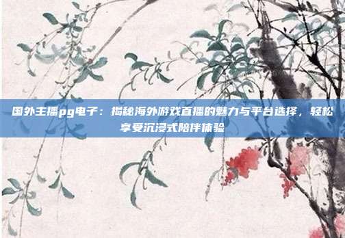 国外主播pg电子：揭秘海外游戏直播的魅力与平台选择，轻松享受沉浸式陪伴体验