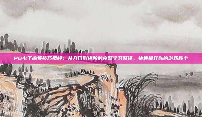 PG电子麻将技巧视频：从入门到进阶的完整学习路径，快速提升你的游戏胜率