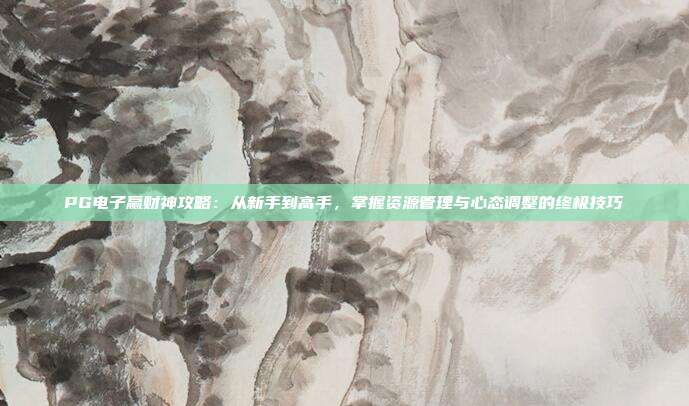 PG电子赢财神攻略:从新手到高手,掌握资源管理与心态调整的终极技巧