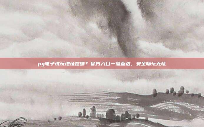 pg电子试玩地址在哪?官方入口一键直达,安全畅玩无忧