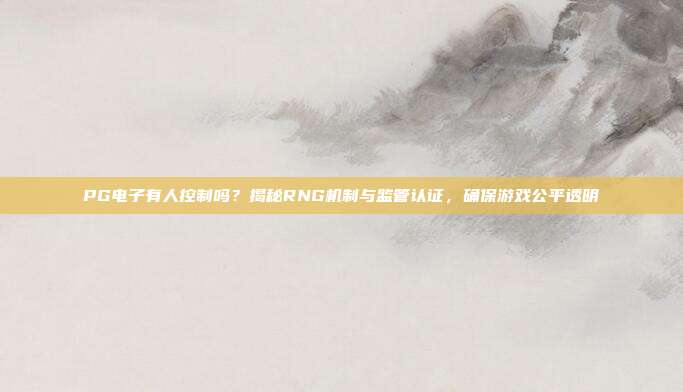 PG电子有人控制吗?揭秘RNG机制与监管认证,确保游戏公平透明