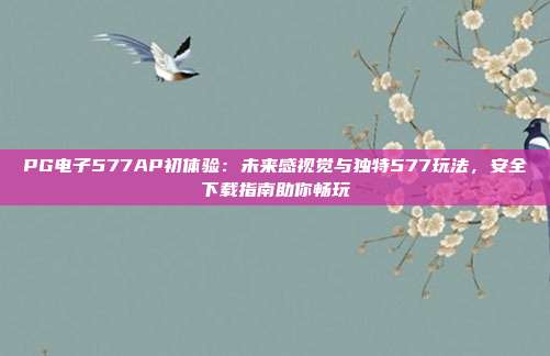 PG电子577AP初体验：未来感视觉与独特577玩法，安全下载指南助你畅玩